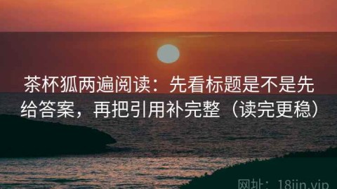 茶杯狐两遍阅读：先看标题是不是先给答案，再把引用补完整（读完更稳）