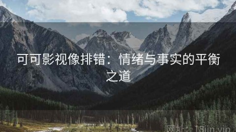 可可影视像排错：情绪与事实的平衡之道