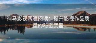 神马影视两遍阅读：提升影视作品质量的秘密武器