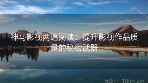神马影视两遍阅读：提升影视作品质量的秘密武器