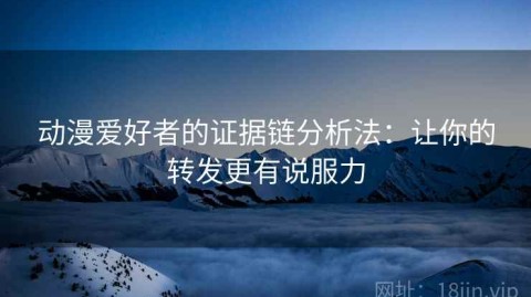 动漫爱好者的证据链分析法：让你的转发更有说服力