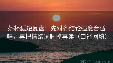 茶杯狐短复盘：先对齐结论强度合适吗，再把情绪词删掉再读（口径回填）
