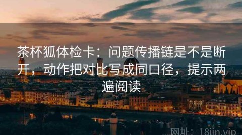 茶杯狐体检卡：问题传播链是不是断开，动作把对比写成同口径，提示两遍阅读