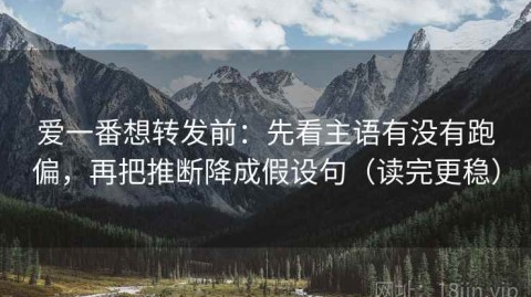 爱一番想转发前：先看主语有没有跑偏，再把推断降成假设句（读完更稳）
