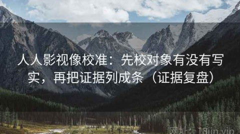 人人影视像校准：先校对象有没有写实，再把证据列成条（证据复盘）