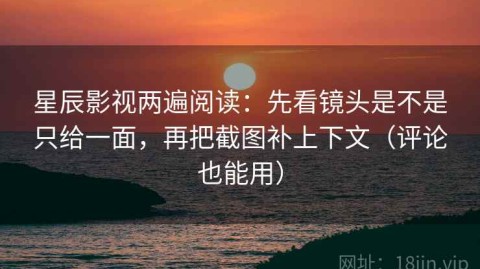 星辰影视两遍阅读：先看镜头是不是只给一面，再把截图补上下文（评论也能用）