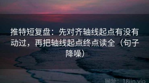 推特短复盘：先对齐轴线起点有没有动过，再把轴线起点终点读全（句子降噪）