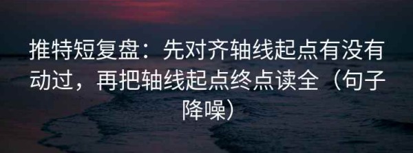 推特短复盘：先对齐轴线起点有没有动过，再把轴线起点终点读全（句子降噪）