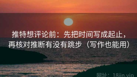 推特想评论前：先把时间写成起止，再核对推断有没有跳步（写作也能用）