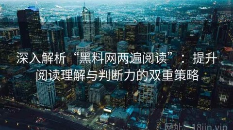 深入解析“黑料网两遍阅读”：提升阅读理解与判断力的双重策略