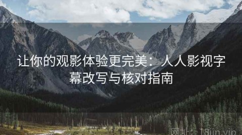 让你的观影体验更完美：人人影视字幕改写与核对指南