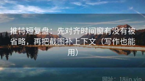 推特短复盘：先对齐时间窗有没有被省略，再把截图补上下文（写作也能用）