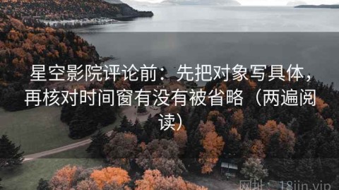 星空影院评论前：先把对象写具体，再核对时间窗有没有被省略（两遍阅读）