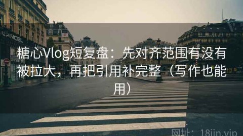 糖心Vlog短复盘：先对齐范围有没有被拉大，再把引用补完整（写作也能用）