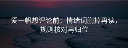 爱一帆想评论前：情绪词删掉再读，规则核对再归位