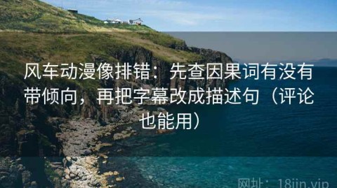 风车动漫像排错：先查因果词有没有带倾向，再把字幕改成描述句（评论也能用）