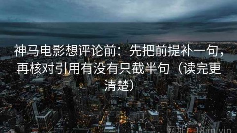 神马电影想评论前：先把前提补一句，再核对引用有没有只截半句（读完更清楚）