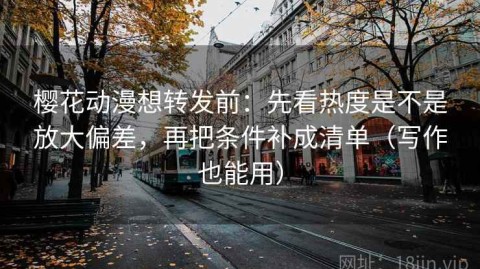樱花动漫想转发前：先看热度是不是放大偏差，再把条件补成清单（写作也能用）
