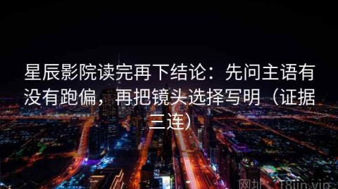 星辰影院读完再下结论：先问主语有没有跑偏，再把镜头选择写明（证据三连）