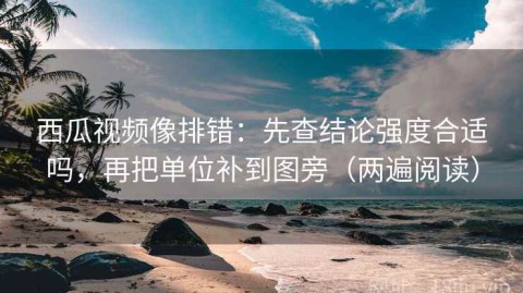 西瓜视频像排错：先查结论强度合适吗，再把单位补到图旁（两遍阅读）