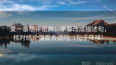 爱一番想评论前：字幕改成描述句，核对结论强度合适吗（句子降噪）