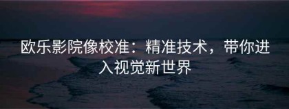 欧乐影院像校准：精准技术，带你进入视觉新世界