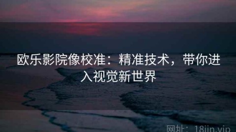 欧乐影院像校准：精准技术，带你进入视觉新世界
