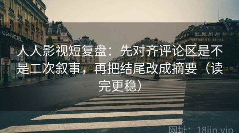 人人影视短复盘：先对齐评论区是不是二次叙事，再把结尾改成摘要（读完更稳）