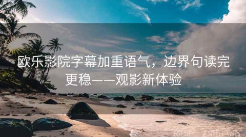 欧乐影院字幕加重语气，边界句读完更稳——观影新体验