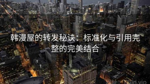 韩漫屋的转发秘诀：标准化与引用完整的完美结合