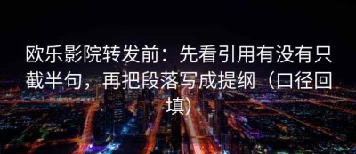 欧乐影院转发前：先看引用有没有只截半句，再把段落写成提纲（口径回填）