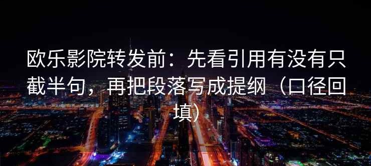 欧乐影院转发前：先看引用有没有只截半句，再把段落写成提纲（口径回填）