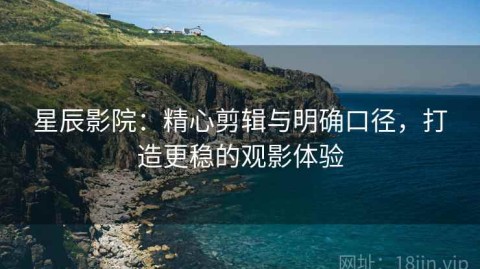 星辰影院：精心剪辑与明确口径，打造更稳的观影体验