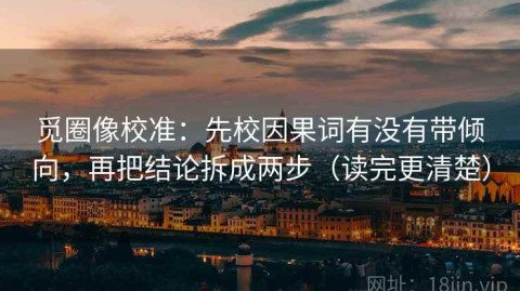 觅圈像校准：先校因果词有没有带倾向，再把结论拆成两步（读完更清楚）