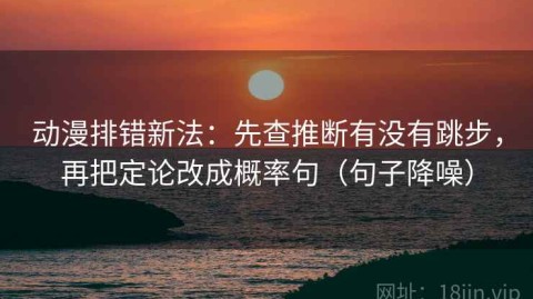 动漫排错新法：先查推断有没有跳步，再把定论改成概率句（句子降噪）