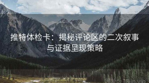 推特体检卡：揭秘评论区的二次叙事与证据呈现策略