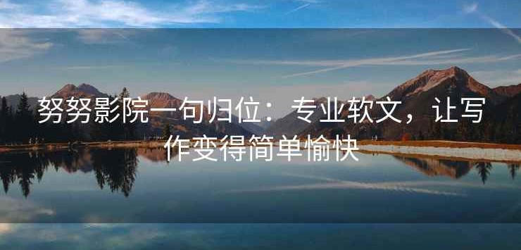 努努影院一句归位：专业软文，让写作变得简单愉快