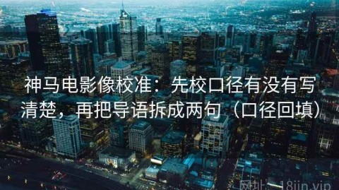 神马电影像校准：先校口径有没有写清楚，再把导语拆成两句（口径回填）