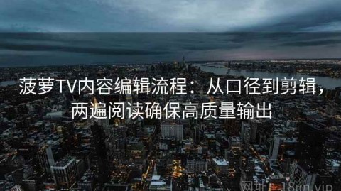 菠萝TV内容编辑流程：从口径到剪辑，两遍阅读确保高质量输出