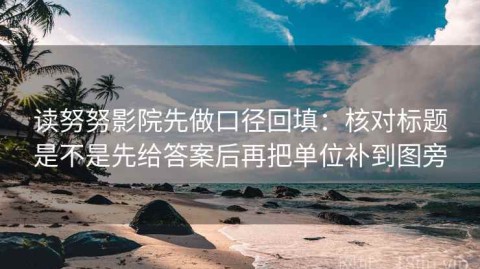 读努努影院先做口径回填：核对标题是不是先给答案后再把单位补到图旁