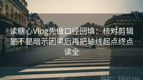 读糖心Vlog先做口径回填：核对剪辑是不是暗示因果后再把轴线起点终点读全
