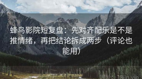 蜂鸟影院短复盘：先对齐配乐是不是推情绪，再把结论拆成两步（评论也能用）