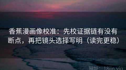 香蕉漫画像校准：先校证据链有没有断点，再把镜头选择写明（读完更稳）
