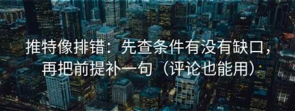 推特像排错：先查条件有没有缺口，再把前提补一句（评论也能用）