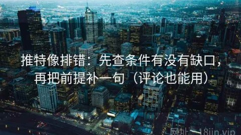 推特像排错：先查条件有没有缺口，再把前提补一句（评论也能用）