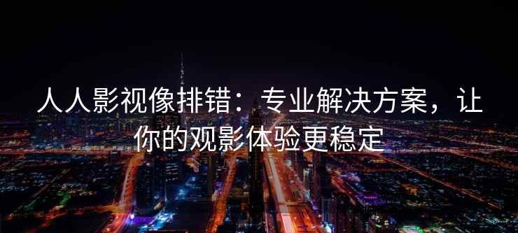 人人影视像排错：专业解决方案，让你的观影体验更稳定