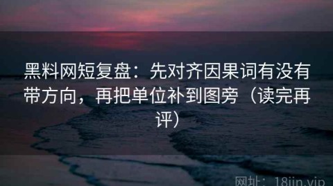 黑料网短复盘：先对齐因果词有没有带方向，再把单位补到图旁（读完再评）