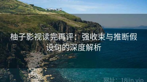 柚子影视读完再评：强收束与推断假设句的深度解析