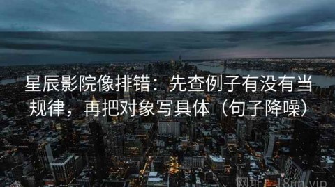 星辰影院像排错：先查例子有没有当规律，再把对象写具体（句子降噪）