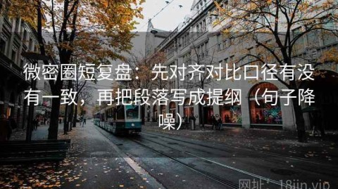 微密圈短复盘：先对齐对比口径有没有一致，再把段落写成提纲（句子降噪）
